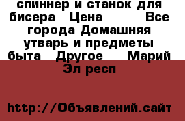 спиннер и станок для бисера › Цена ­ 500 - Все города Домашняя утварь и предметы быта » Другое   . Марий Эл респ.